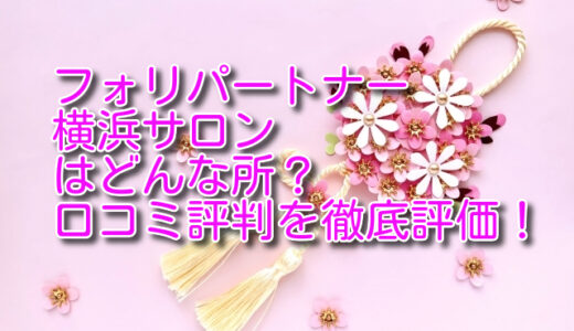 【評判どう？】フォリパートナー横浜サロンの悪い＆良い口コミ評判を徹底評価！