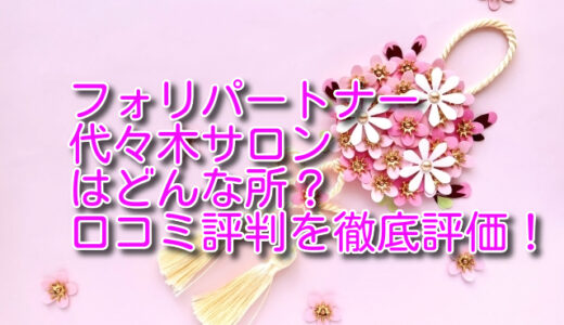 【評判は？】東京フォリパートナー代々木サロンの悪い＆良い口コミ評判を徹底評価！